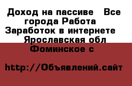 Доход на пассиве - Все города Работа » Заработок в интернете   . Ярославская обл.,Фоминское с.